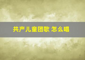 共产儿童团歌 怎么唱